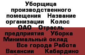 Уборщица производственного помещения › Название организации ­ Колос-3, ОАО › Отрасль предприятия ­ Уборка › Минимальный оклад ­ 15 000 - Все города Работа » Вакансии   . Кабардино-Балкарская респ.